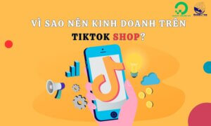 Vì sao nên kinh doanh trên TikTok Shop?