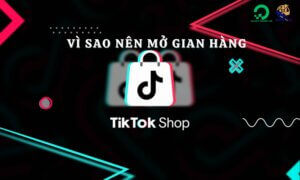 Vì sao nên mở gian hàng TikTok Shop?